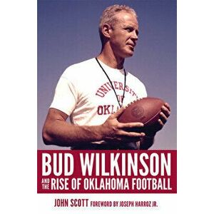 Bud Wilkinson and the Rise of Oklahoma Football, Hardcover - John Scott imagine