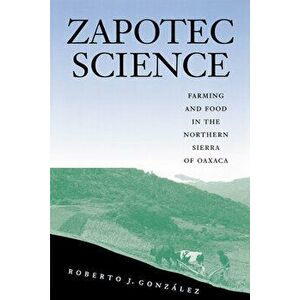 Zapotec Science: Farming and Food in the Northern Sierra of Oaxaca, Paperback - Roberto J. González imagine