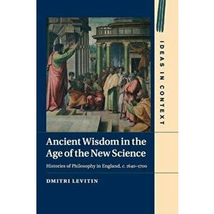 Ancient Wisdom in the Age of the New Science. Histories of Philosophy in England, c. 1640-1700, Paperback - Dmitri (University of Oxford) Levitin imagine