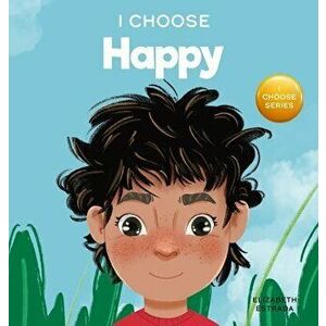 I Choose to Be Happy: A Colorful, Picture Book About Happiness, Optimism, and Positivity, Hardcover - Elizabeth Estrada imagine