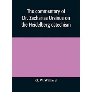 The commentary of Dr. Zacharias Ursinus on the Heidelberg catechism, Hardcover - G. W. Williard imagine