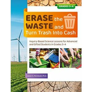 Erase the Waste and Turn Trash Into Cash: Inquiry-Based Science Lessons for Advanced and Gifted Students in Grades 3-4 - Jason S. McIntosh imagine