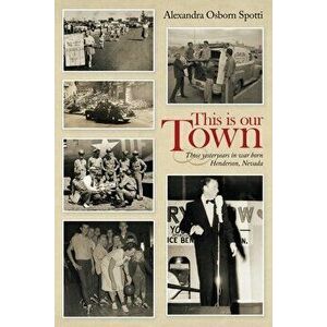 This Is Our Town: Those Yesteryears in War Born Henderson, Nevada, Paperback - Alexandra Osborn Spotti imagine
