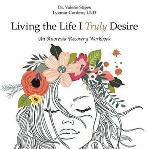 Living the Life I Truly Desire: An Anorexia Recovery Workbook, Paperback - Valerie Stipes Lyzmar Cordero Lnd imagine