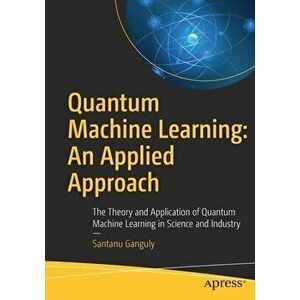Quantum Machine Learning: An Applied Approach: The Theory and Application of Quantum Machine Learning in Science and Industry - Santanu Ganguly imagine
