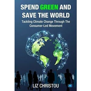 Spend Green and Save The World. Tackling Climate Change Through The Consumer-Led Movement, Paperback - Liz Christou imagine