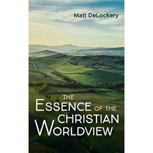 The Essence of the Christian Worldview, Hardcover - Matt Delockery imagine