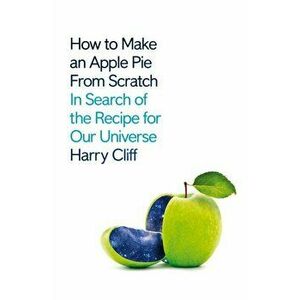 How to Make an Apple Pie from Scratch. In Search of the Recipe for Our Universe, Hardback - Harry Cliff imagine