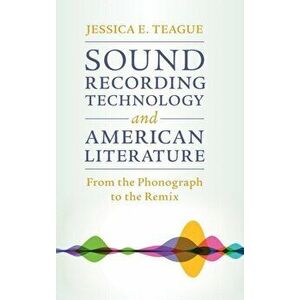 Sound Recording Technology and American Literature. From the Phonograph to the Remix, Hardback - Jessica E. Teague imagine