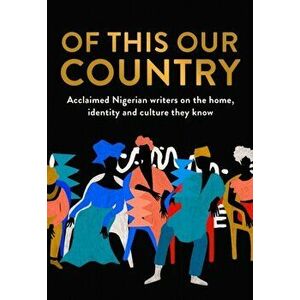 Of This Our Country. Acclaimed Nigerian Writers on the Home, Identity and Culture They Know, Hardback - *** imagine