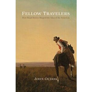 Fellow Travelers. How Road Stories Shaped the Idea of the Americas, Paperback - John Ochoa imagine