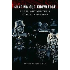 Sharing Our Knowledge: The Tlingit and Their Coastal Neighbors, Hardcover - Sergei Kan imagine