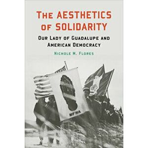 The Aesthetics of Solidarity: Our Lady of Guadalupe and American Democracy, Paperback - Nichole M. Flores imagine