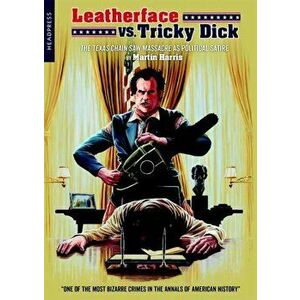 Leatherface Vs. Tricky Dick. The Texas Chainsaw Massacre as Political Satire, Paperback - Martin Harris imagine