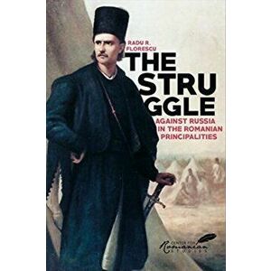 The Struggle Against Russia in the Romanian Principalities. A Study in Anglo-Turkish Diplomacy, 1821-1854, Paperback - Kurt W. Treptow imagine