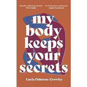 My Body Keeps Your Secrets. Dispatches on Shame and Reclamation, Paperback - Lucia Osborne-Crowley imagine