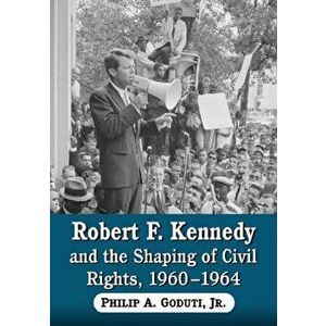 Robert F. Kennedy and the Shaping of Civil Rights, 1960-1964, Paperback - Philip A Gouduti Jnr imagine