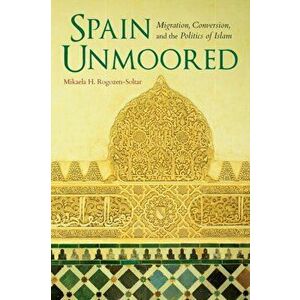 Spain Unmoored. Migration, Conversion, and the Politics of Islam, Paperback - Mikaela H. Rogozen-Soltar imagine