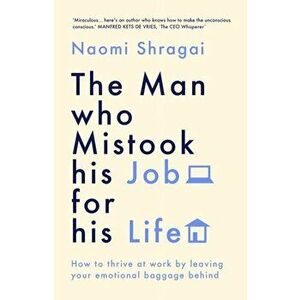 The Man Who Mistook His Job for His Life. How to Thrive at Work by Leaving Your Emotional Baggage Behind, Hardback - Naomi Shragai imagine