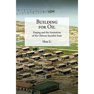 Building for Oil. Daqing and the Formation of the Chinese Socialist State, Paperback - Li Hou imagine