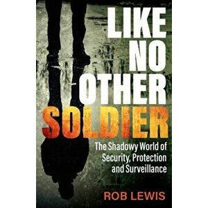 Like No Other Soldier. The Shadowy World of Security, Protection and Surveillance, Paperback - Rob Lewis imagine