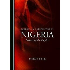 Journalism and Politics in Nigeria. Embers of the Empire, Unabridged ed, Hardback - Mercy Ette imagine