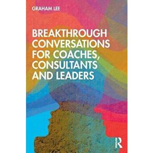 Breakthrough Conversations for Coaches, Consultants and Leaders, Paperback - Graham Lee imagine