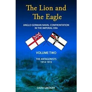 The Lion and the Eagle. Anglo-German Naval Confrontation in the Imperial Era - 1914-1915, Paperback - David J. Gregory imagine