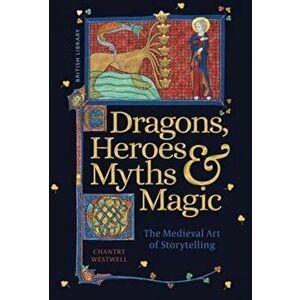 Dragons, Heroes, Myths & Magic. The Medieval Art of Storytelling, Hardback - Chantry Westwell imagine