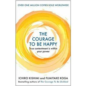The Courage to be Happy. True Contentment Is Within Your Power, Main, Paperback - Fumitake Koga imagine