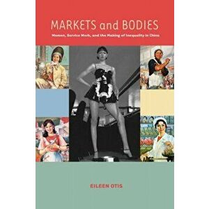Markets and Bodies: Women, Service Work, and the Making of Inequality in China, Paperback - Eileen M. Otis imagine