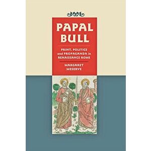 Papal Bull: Print, Politics, and Propaganda in Renaissance Rome, Hardcover - Margaret Meserve imagine