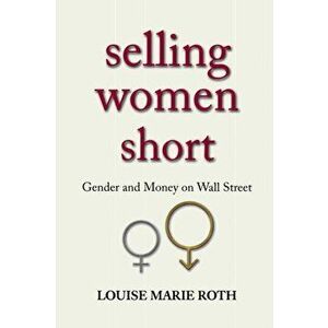 Selling Women Short. Gender and Money on Wall Street, Paperback - Louise Marie Roth imagine