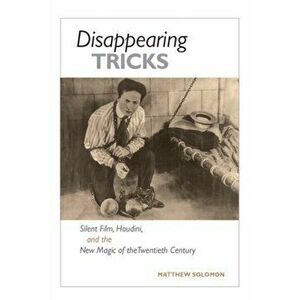 Disappearing Tricks. Silent Film, Houdini, and the New Magic of the Twentieth Century, Paperback - Matthew Solomon imagine
