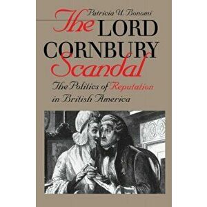 Lord Cornbury Scandal the Politics of Reputation in British America, Paperback - Patricia U. Bonomi imagine