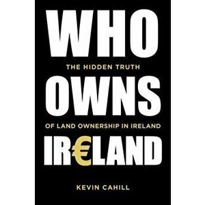 Who Owns Ireland. The Hidden Truth of Land Ownership in Ireland, Paperback - Kevin Cahill imagine