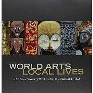 World Arts, Local Lives. The Collections of the Fowler Museum at UCLA, Hardback - Marla C. Berns imagine