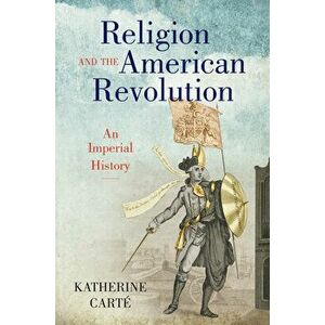 Religion and the American Revolution: An Imperial History, Hardcover - Katherine Carté imagine