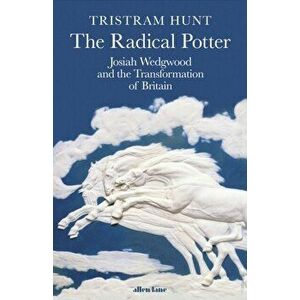 The Radical Potter. Josiah Wedgwood and the Transformation of Britain, Hardback - Tristram Hunt imagine