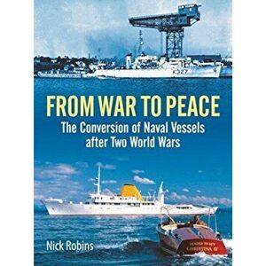 From War to Peace. The Conversion of Naval Vessels After Two World Wars, Hardback - Nick Robins imagine