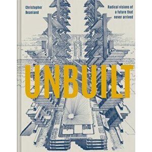 Unbuilt. Radical visions of a future that never arrived, Hardback - Christopher Beanland imagine
