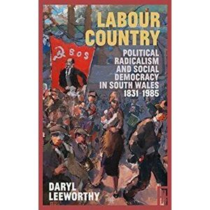 Labour Country. Political Radicalism and Social Democracy in South Wales 1831-1985, Paperback - Daryl Leeworthy imagine