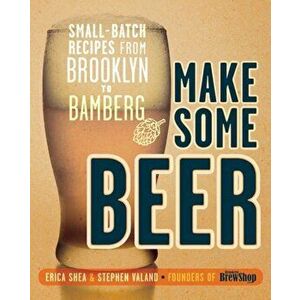 Make Some Beer. Small-Batch Recipes from Brooklyn to Bamberg, Paperback - Stephen Valand imagine