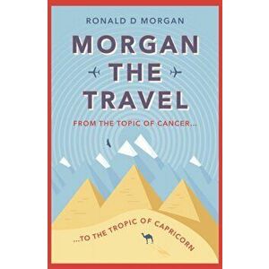Morgan the Travel. From the Topic of Cancer to the Tropic of Capricorn, Paperback - Ronald D Morgan imagine