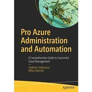Pro Azure Administration and Automation. A Comprehensive Guide to Successful Cloud Management, 1st ed., Paperback - Milos Katinski imagine