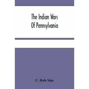 The Indian Wars Of Pennsylvania: An Account Of The Indian Events, In Pennsylvania, Of The French And Indian War, Pontiac'S War, Lord Dunmore'S War, Th imagine