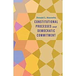 Constitutional Processes and Democratic Commitment, Hardback - Donald L. Horowitz imagine