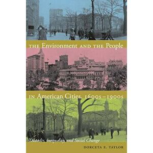 The Environment and the People in American Cities, 1600s-1900s: Disorder, Inequality, and Social Change, Paperback - Dorceta E. Taylor imagine