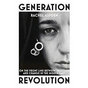 Generation Revolution. On the Front Line Between Tradition and Change in the Middle East, Paperback - Rachel Aspden imagine