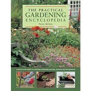 The Practical Gardening Encyclopedia. A Step-by-Step Guide to Achieving Gardening Success, Shown in 950 Photographs, Paperback - Peter McHoy imagine